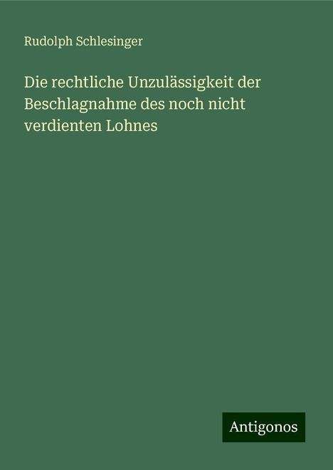 Rudolph Schlesinger: Die rechtliche Unzulässigkeit der Beschlagnahme des noch nicht verdienten Lohnes, Buch