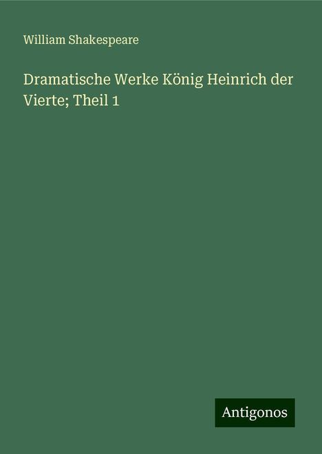 William Shakespeare: Dramatische Werke König Heinrich der Vierte; Theil 1, Buch