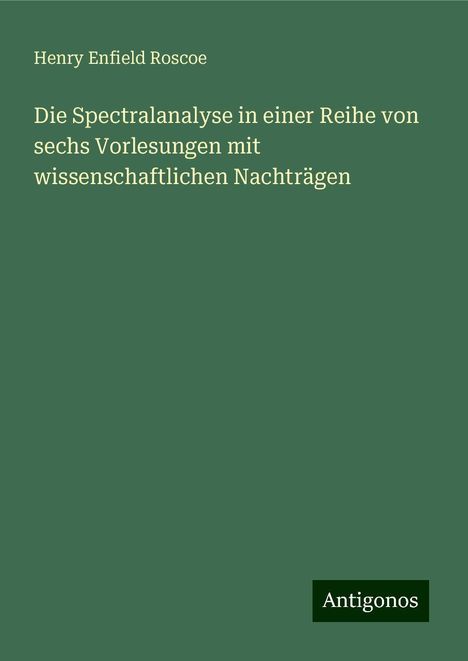 Henry Enfield Roscoe: Die Spectralanalyse in einer Reihe von sechs Vorlesungen mit wissenschaftlichen Nachträgen, Buch