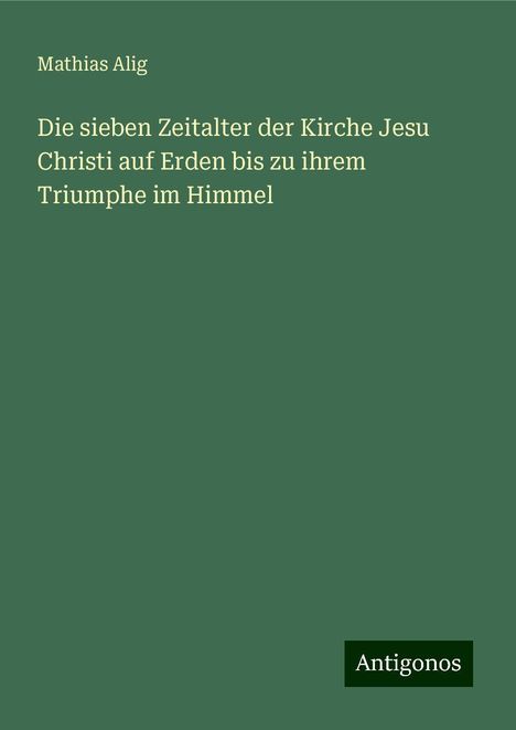 Mathias Alig: Die sieben Zeitalter der Kirche Jesu Christi auf Erden bis zu ihrem Triumphe im Himmel, Buch