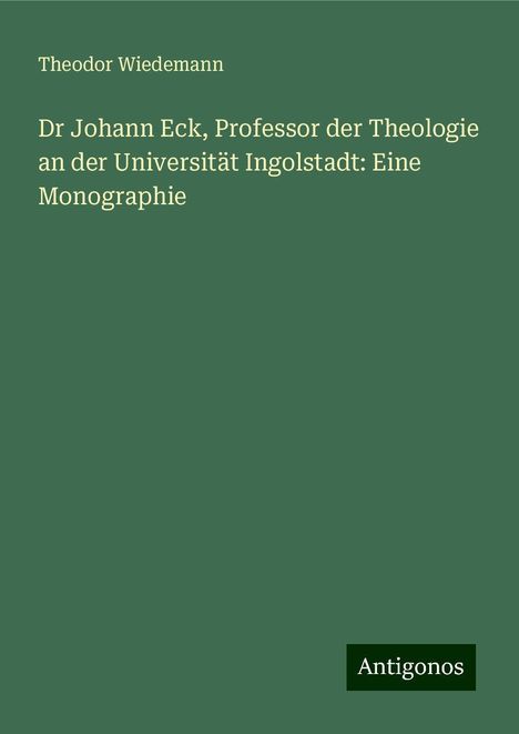 Theodor Wiedemann: Dr Johann Eck, Professor der Theologie an der Universität Ingolstadt: Eine Monographie, Buch