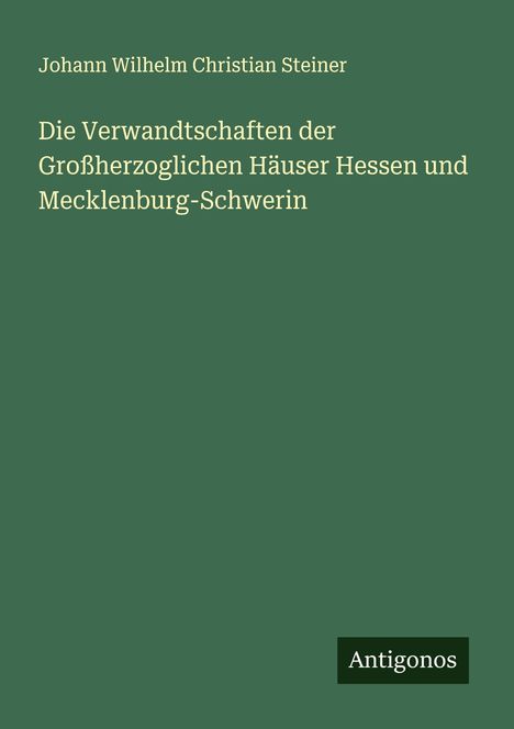 Johann Wilhelm Christian Steiner: Die Verwandtschaften der Großherzoglichen Häuser Hessen und Mecklenburg-Schwerin, Buch