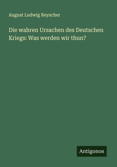 August Ludwig Reyscher: Die wahren Ursachen des Deutschen Kriegs: Was werden wir thun?, Buch