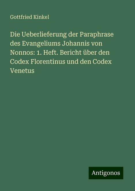 Gottfried Kinkel: Die Ueberlieferung der Paraphrase des Evangeliums Johannis von Nonnos: 1. Heft. Bericht über den Codex Florentinus und den Codex Venetus, Buch