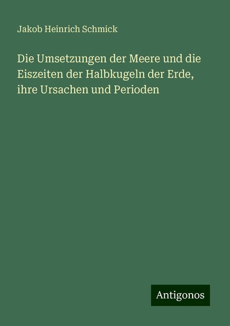 Jakob Heinrich Schmick: Die Umsetzungen der Meere und die Eiszeiten der Halbkugeln der Erde, ihre Ursachen und Perioden, Buch