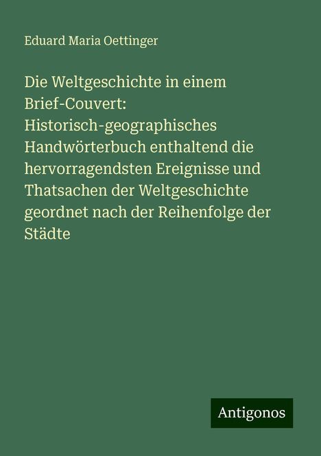 Eduard Maria Oettinger: Die Weltgeschichte in einem Brief-Couvert: Historisch-geographisches Handwörterbuch enthaltend die hervorragendsten Ereignisse und Thatsachen der Weltgeschichte geordnet nach der Reihenfolge der Städte, Buch