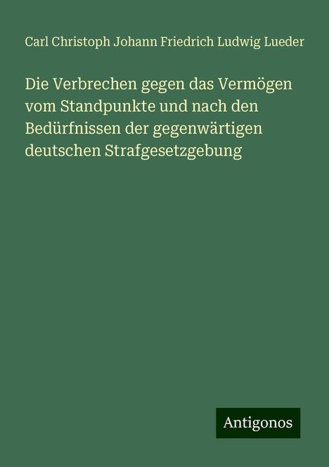 Carl Christoph Johann Friedrich Ludwig Lueder: Die Verbrechen gegen das Vermögen vom Standpunkte und nach den Bedürfnissen der gegenwärtigen deutschen Strafgesetzgebung, Buch