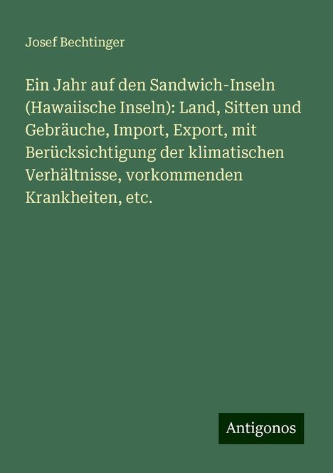 Josef Bechtinger: Ein Jahr auf den Sandwich-Inseln (Hawaiische Inseln): Land, Sitten und Gebräuche, Import, Export, mit Berücksichtigung der klimatischen Verhältnisse, vorkommenden Krankheiten, etc., Buch