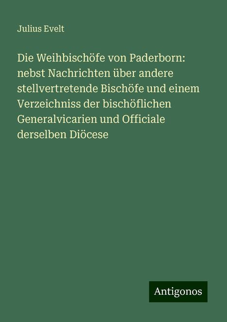 Julius Evelt: Die Weihbischöfe von Paderborn: nebst Nachrichten über andere stellvertretende Bischöfe und einem Verzeichniss der bischöflichen Generalvicarien und Officiale derselben Diöcese, Buch