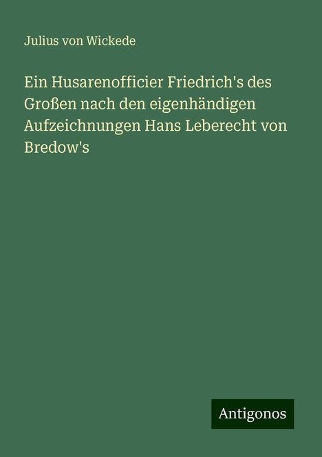 Julius Von Wickede: Ein Husarenofficier Friedrich's des Großen nach den eigenhändigen Aufzeichnungen Hans Leberecht von Bredow's, Buch