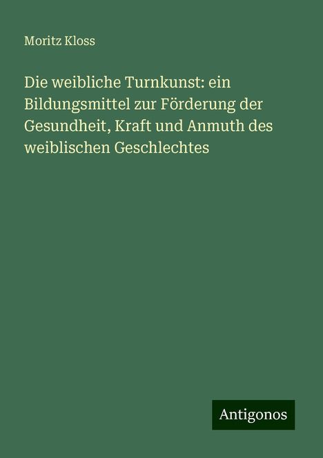 Moritz Kloss: Die weibliche Turnkunst: ein Bildungsmittel zur Förderung der Gesundheit, Kraft und Anmuth des weiblischen Geschlechtes, Buch