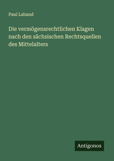 Paul Laband: Die vermögensrechtlichen Klagen nach den sächsischen Rechtsquellen des Mittelalters, Buch