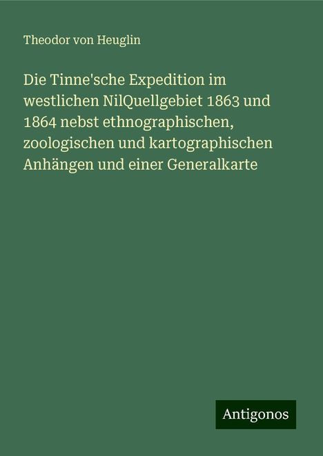 Theodor Von Heuglin: Die Tinne'sche Expedition im westlichen NilQuellgebiet 1863 und 1864 nebst ethnographischen, zoologischen und kartographischen Anhängen und einer Generalkarte, Buch