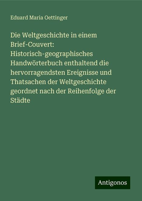 Eduard Maria Oettinger: Die Weltgeschichte in einem Brief-Couvert: Historisch-geographisches Handwörterbuch enthaltend die hervorragendsten Ereignisse und Thatsachen der Weltgeschichte geordnet nach der Reihenfolge der Städte, Buch