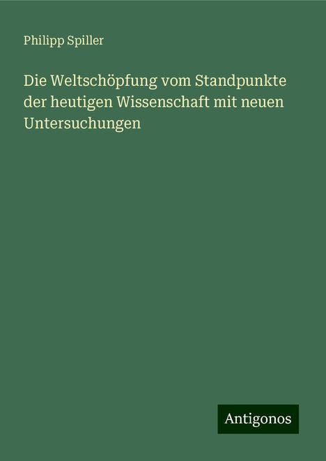 Philipp Spiller: Die Weltschöpfung vom Standpunkte der heutigen Wissenschaft mit neuen Untersuchungen, Buch