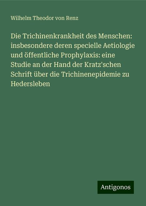 Wilhelm Theodor von Renz: Die Trichinenkrankheit des Menschen: insbesondere deren specielle Aetiologie und öffentliche Prophylaxis: eine Studie an der Hand der Kratz'schen Schrift über die Trichinenepidemie zu Hedersleben, Buch