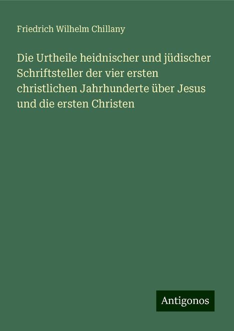 Friedrich Wilhelm Chillany: Die Urtheile heidnischer und jüdischer Schriftsteller der vier ersten christlichen Jahrhunderte über Jesus und die ersten Christen, Buch