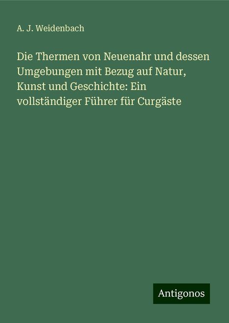 A. J. Weidenbach: Die Thermen von Neuenahr und dessen Umgebungen mit Bezug auf Natur, Kunst und Geschichte: Ein vollständiger Führer für Curgäste, Buch