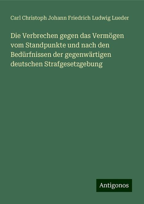 Carl Christoph Johann Friedrich Ludwig Lueder: Die Verbrechen gegen das Vermögen vom Standpunkte und nach den Bedürfnissen der gegenwärtigen deutschen Strafgesetzgebung, Buch