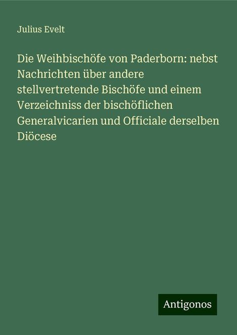 Julius Evelt: Die Weihbischöfe von Paderborn: nebst Nachrichten über andere stellvertretende Bischöfe und einem Verzeichniss der bischöflichen Generalvicarien und Officiale derselben Diöcese, Buch