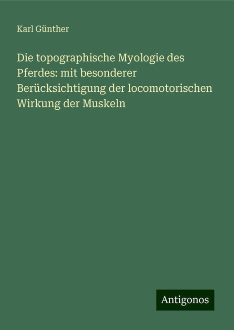 Karl Günther: Die topographische Myologie des Pferdes: mit besonderer Berücksichtigung der locomotorischen Wirkung der Muskeln, Buch