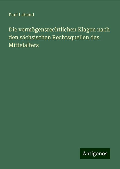 Paul Laband: Die vermögensrechtlichen Klagen nach den sächsischen Rechtsquellen des Mittelalters, Buch