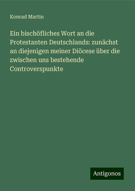 Konrad Martin: Ein bischöfliches Wort an die Protestanten Deutschlands: zunächst an diejenigen meiner Diöcese über die zwischen uns bestehende Controverspunkte, Buch