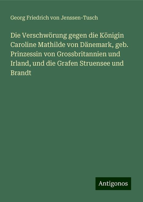 Georg Friedrich Von Jenssen-Tusch: Die Verschwörung gegen die Königin Caroline Mathilde von Dänemark, geb. Prinzessin von Grossbritannien und Irland, und die Grafen Struensee und Brandt, Buch