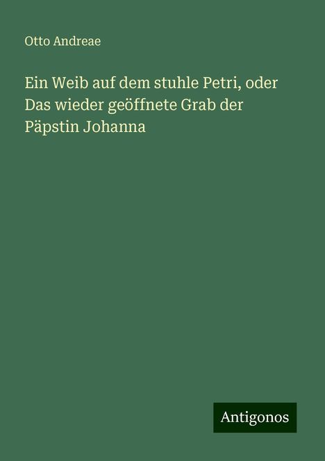 Otto Andreae: Ein Weib auf dem stuhle Petri, oder Das wieder geöffnete Grab der Päpstin Johanna, Buch