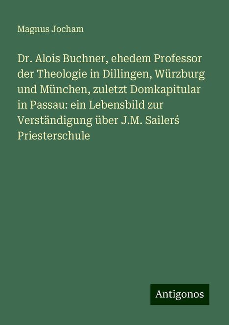 Magnus Jocham: Dr. Alois Buchner, ehedem Professor der Theologie in Dillingen, Würzburg und München, zuletzt Domkapitular in Passau: ein Lebensbild zur Verständigung über J.M. Sailer¿ Priesterschule, Buch