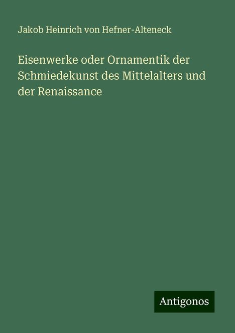 Jakob Heinrich Von Hefner-Alteneck: Eisenwerke oder Ornamentik der Schmiedekunst des Mittelalters und der Renaissance, Buch