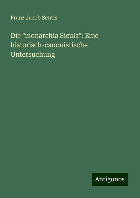 Franz Jacob Sentis: Die "monarchia Sicula": Eine historisch-canonistische Untersuchung, Buch