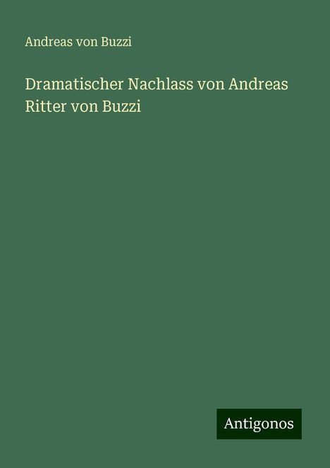 Andreas von Buzzi: Dramatischer Nachlass von Andreas Ritter von Buzzi, Buch