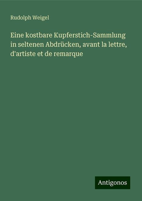 Rudolph Weigel: Eine kostbare Kupferstich-Sammlung in seltenen Abdrücken, avant la lettre, d'artiste et de remarque, Buch