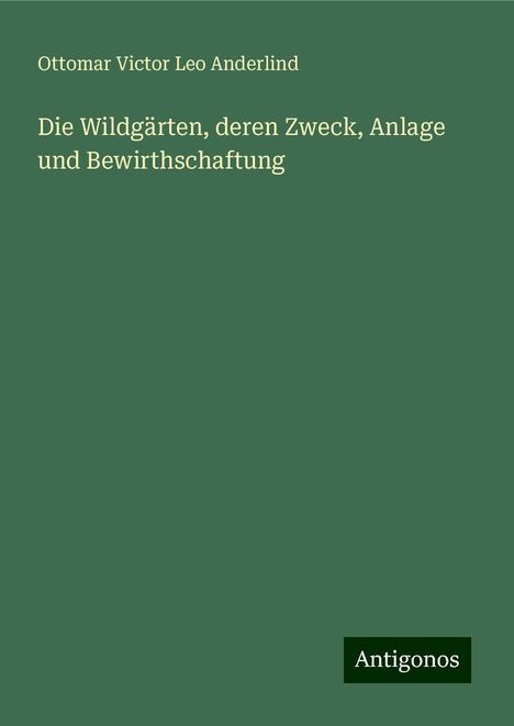 Ottomar Victor Leo Anderlind: Die Wildgärten, deren Zweck, Anlage und Bewirthschaftung, Buch