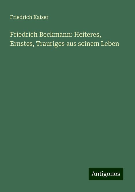 Friedrich Kaiser: Friedrich Beckmann: Heiteres, Ernstes, Trauriges aus seinem Leben, Buch