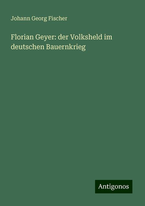 Johann Georg Fischer: Florian Geyer: der Volksheld im deutschen Bauernkrieg, Buch