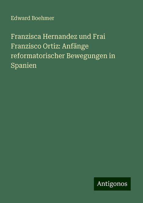 Edward Boehmer: Franzisca Hernandez und Frai Franzisco Ortiz: Anfänge reformatorischer Bewegungen in Spanien, Buch