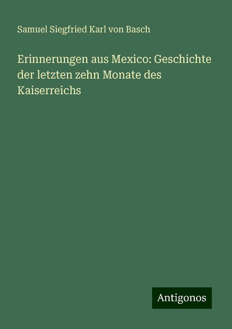 Samuel Siegfried Karl Von Basch: Erinnerungen aus Mexico: Geschichte der letzten zehn Monate des Kaiserreichs, Buch