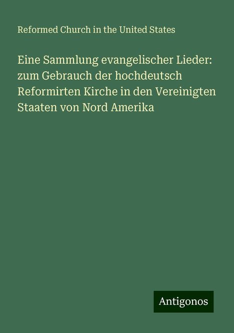 Reformed Church In The United States: Eine Sammlung evangelischer Lieder: zum Gebrauch der hochdeutsch Reformirten Kirche in den Vereinigten Staaten von Nord Amerika, Buch