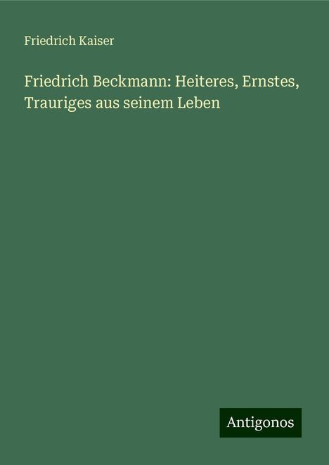 Friedrich Kaiser: Friedrich Beckmann: Heiteres, Ernstes, Trauriges aus seinem Leben, Buch