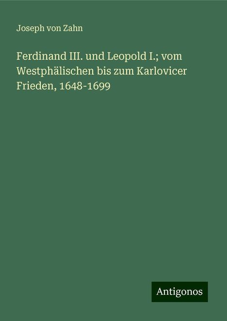 Joseph Von Zahn: Ferdinand III. und Leopold I.; vom Westphälischen bis zum Karlovicer Frieden, 1648-1699, Buch