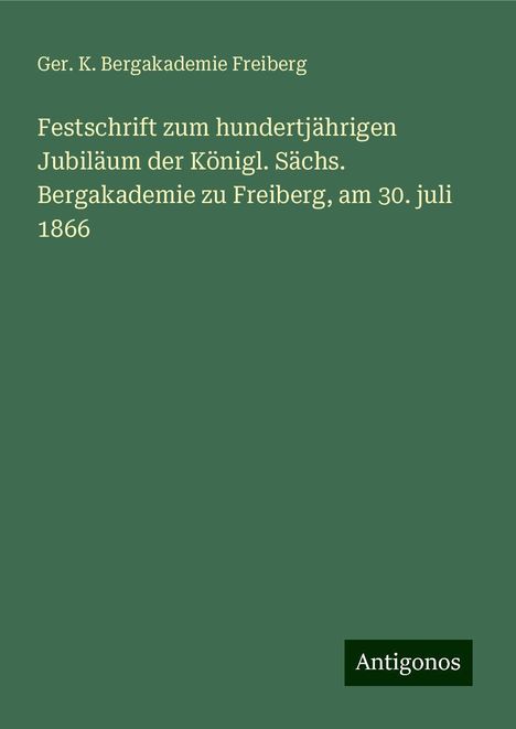 Ger. K. Bergakademie Freiberg: Festschrift zum hundertjährigen Jubiläum der Königl. Sächs. Bergakademie zu Freiberg, am 30. juli 1866, Buch