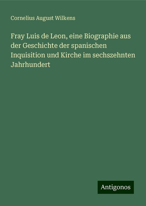 Cornelius August Wilkens: Fray Luis de Leon, eine Biographie aus der Geschichte der spanischen Inquisition und Kirche im sechszehnten Jahrhundert, Buch