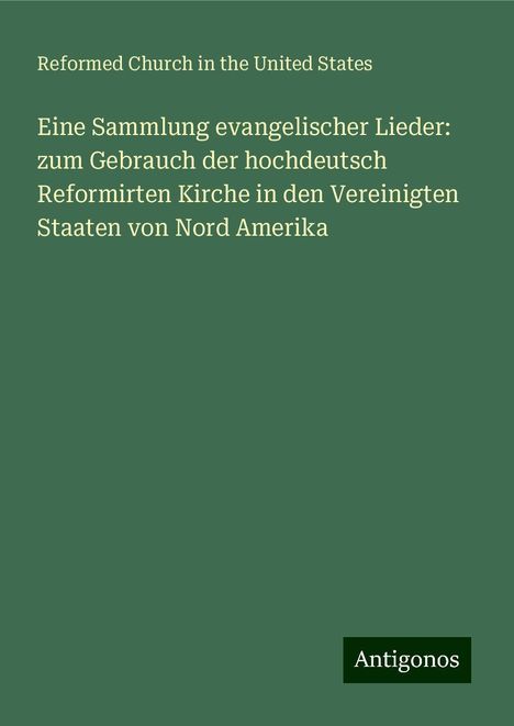 Reformed Church In The United States: Eine Sammlung evangelischer Lieder: zum Gebrauch der hochdeutsch Reformirten Kirche in den Vereinigten Staaten von Nord Amerika, Buch