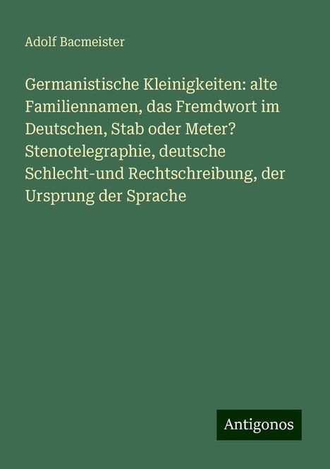 Adolf Bacmeister: Germanistische Kleinigkeiten: alte Familiennamen, das Fremdwort im Deutschen, Stab oder Meter? Stenotelegraphie, deutsche Schlecht-und Rechtschreibung, der Ursprung der Sprache, Buch