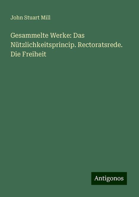 John Stuart Mill: Gesammelte Werke: Das Nützlichkeitsprincip. Rectoratsrede. Die Freiheit, Buch