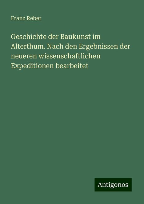 Franz Reber: Geschichte der Baukunst im Alterthum. Nach den Ergebnissen der neueren wissenschaftlichen Expeditionen bearbeitet, Buch