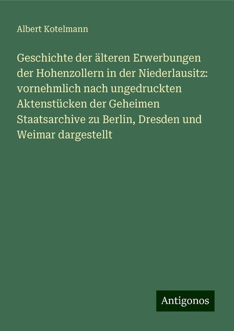 Albert Kotelmann: Geschichte der älteren Erwerbungen der Hohenzollern in der Niederlausitz: vornehmlich nach ungedruckten Aktenstücken der Geheimen Staatsarchive zu Berlin, Dresden und Weimar dargestellt, Buch