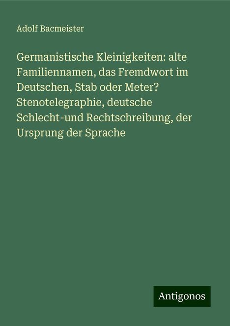 Adolf Bacmeister: Germanistische Kleinigkeiten: alte Familiennamen, das Fremdwort im Deutschen, Stab oder Meter? Stenotelegraphie, deutsche Schlecht-und Rechtschreibung, der Ursprung der Sprache, Buch